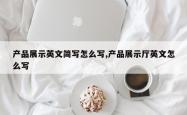 产品展示英文简写怎么写,产品展示厅英文怎么写
